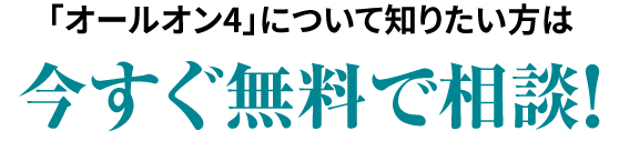 「オールオン4についてもっと詳しく知りたい方は今すぐ無料で相談！