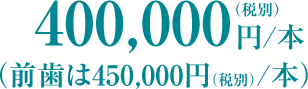 400,000円/本（税別）（前歯は450,000円（税別）/本）